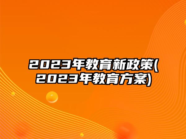 2023年教育新政策(2023年教育方案)