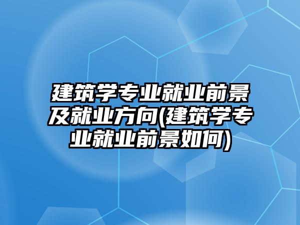 建筑學專業(yè)就業(yè)前景及就業(yè)方向(建筑學專業(yè)就業(yè)前景如何)