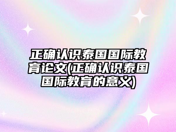 正確認(rèn)識(shí)泰國國際教育論文(正確認(rèn)識(shí)泰國國際教育的意義)