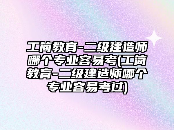 工簡教育-二級建造師哪個專業(yè)容易考(工簡教育-二級建造師哪個專業(yè)容易考過)