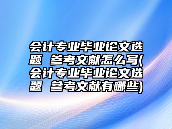 會(huì)計(jì)專業(yè)畢業(yè)論文選題 參考文獻(xiàn)怎么寫(會(huì)計(jì)專業(yè)畢業(yè)論文選題 參考文獻(xiàn)有哪些)