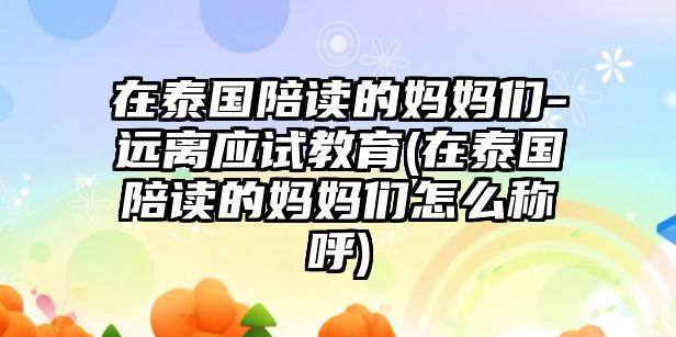 在泰國陪讀的媽媽們-遠離應試教育(在泰國陪讀的媽媽們怎么稱呼)