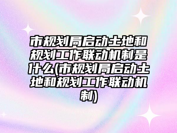 市規(guī)劃局啟動(dòng)土地和規(guī)劃工作聯(lián)動(dòng)機(jī)制是什么(市規(guī)劃局啟動(dòng)土地和規(guī)劃工作聯(lián)動(dòng)機(jī)制)