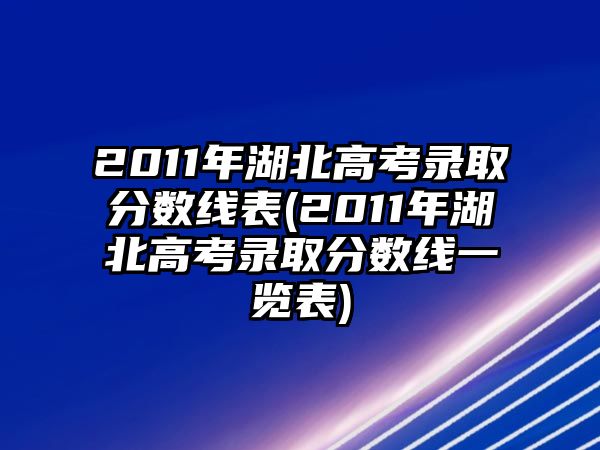 2011年湖北高考錄取分數(shù)線表(2011年湖北高考錄取分數(shù)線一覽表)