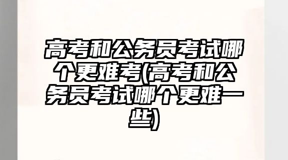 高考和公務(wù)員考試哪個更難考(高考和公務(wù)員考試哪個更難一些)