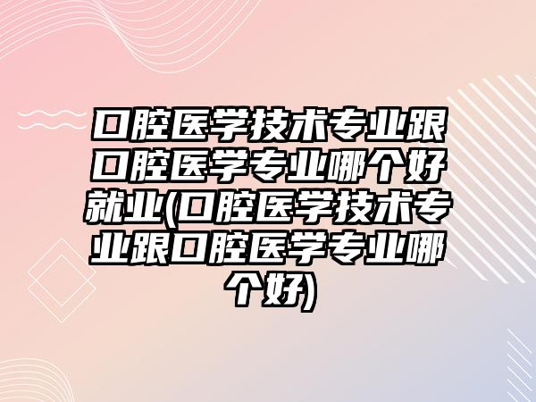 口腔醫(yī)學(xué)技術(shù)專業(yè)跟口腔醫(yī)學(xué)專業(yè)哪個好就業(yè)(口腔醫(yī)學(xué)技術(shù)專業(yè)跟口腔醫(yī)學(xué)專業(yè)哪個好)