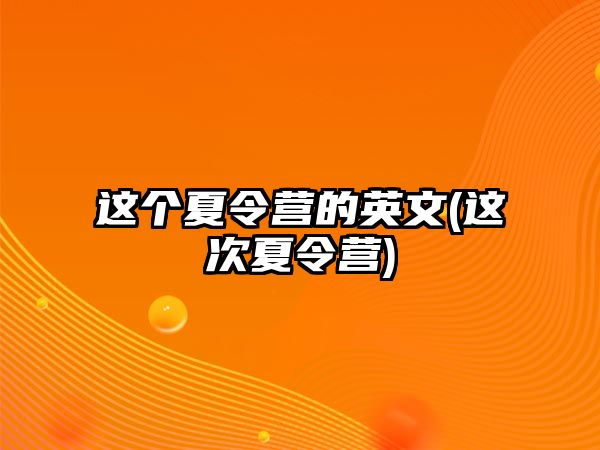 這個(gè)夏令營的英文(這次夏令營)