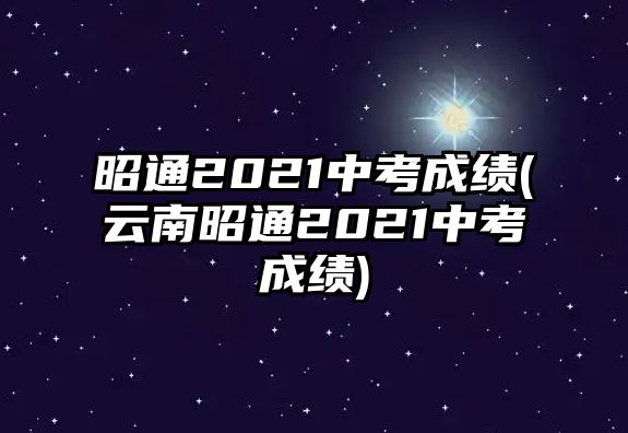 昭通2021中考成績(jī)(云南昭通2021中考成績(jī))