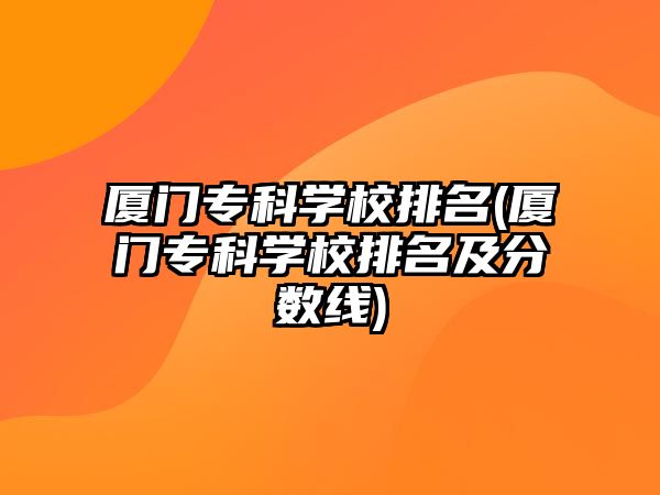 廈門?？茖W(xué)校排名(廈門專科學(xué)校排名及分?jǐn)?shù)線)