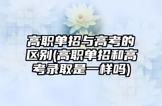 高職單招與高考的區(qū)別(高職單招和高考錄取是一樣嗎)