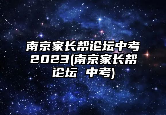 南京家長(zhǎng)幫論壇中考2023(南京家長(zhǎng)幫論壇 中考)