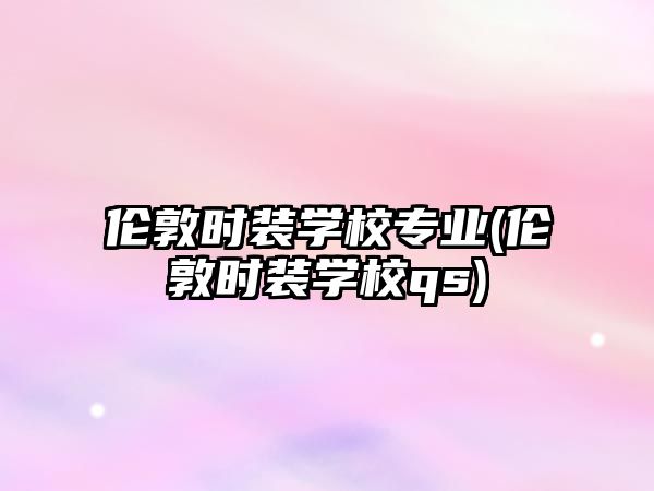 倫敦時裝學校專業(yè)(倫敦時裝學校qs)