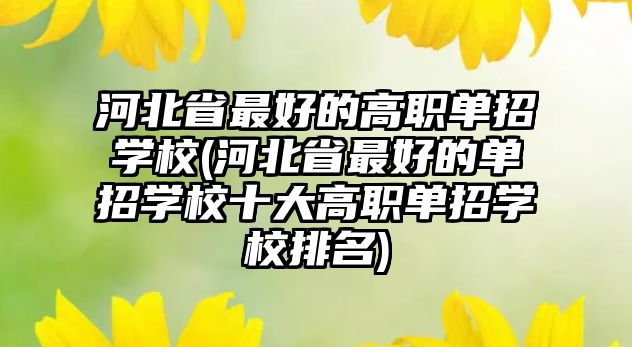 河北省最好的高職單招學(xué)校(河北省最好的單招學(xué)校十大高職單招學(xué)校排名)