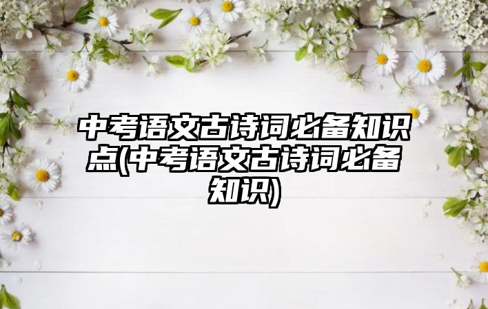 中考語文古詩詞必備知識點(中考語文古詩詞必備知識)