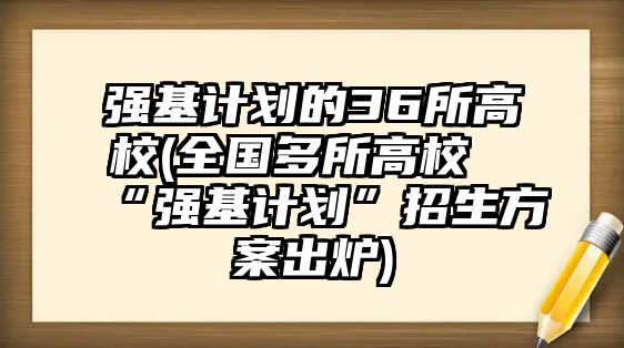 強(qiáng)基計(jì)劃的36所高校(全國多所高?！皬?qiáng)基計(jì)劃”招生方案出爐)