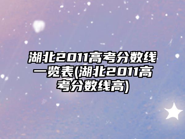 湖北2011高考分?jǐn)?shù)線一覽表(湖北2011高考分?jǐn)?shù)線高)