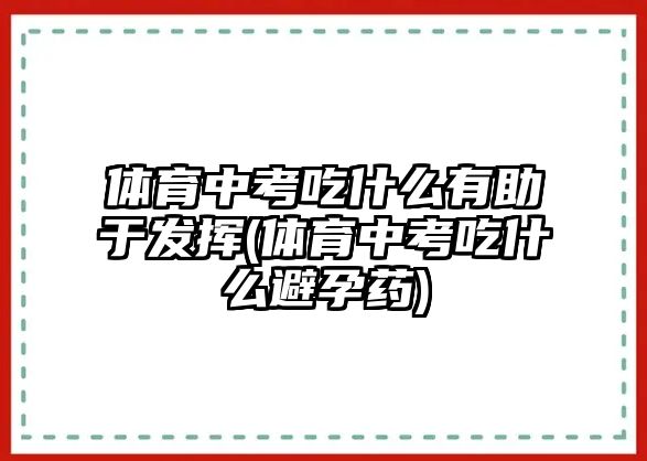 體育中考吃什么有助于發(fā)揮(體育中考吃什么避孕藥)