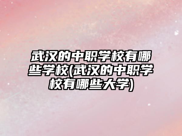 武漢的中職學(xué)校有哪些學(xué)校(武漢的中職學(xué)校有哪些大學(xué))