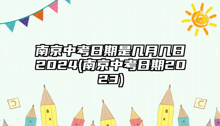 南京中考日期是幾月幾日2024(南京中考日期2023)