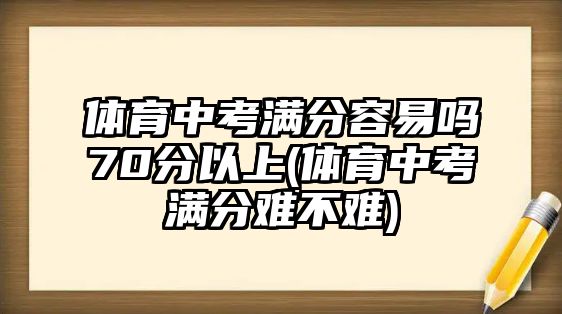 體育中考滿分容易嗎70分以上(體育中考滿分難不難)