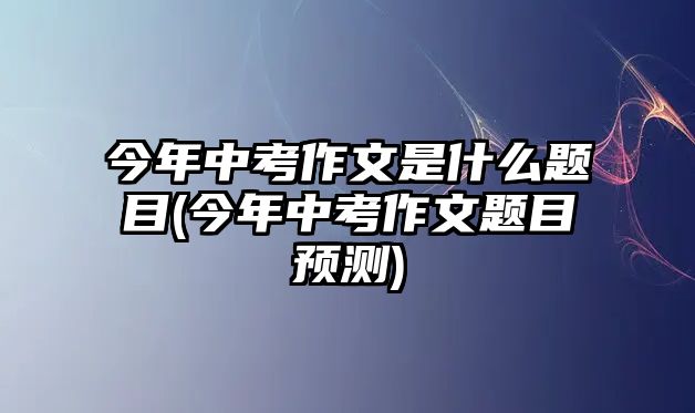 今年中考作文是什么題目(今年中考作文題目預(yù)測)