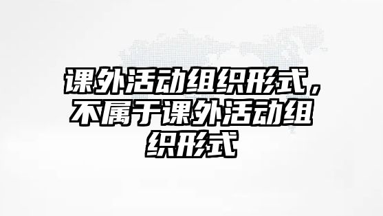 課外活動組織形式，不屬于課外活動組織形式