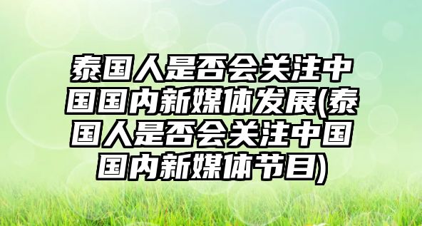 泰國人是否會關注中國國內新媒體發(fā)展(泰國人是否會關注中國國內新媒體節(jié)目)