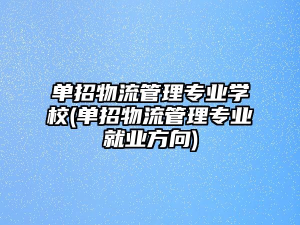 單招物流管理專業(yè)學(xué)校(單招物流管理專業(yè)就業(yè)方向)