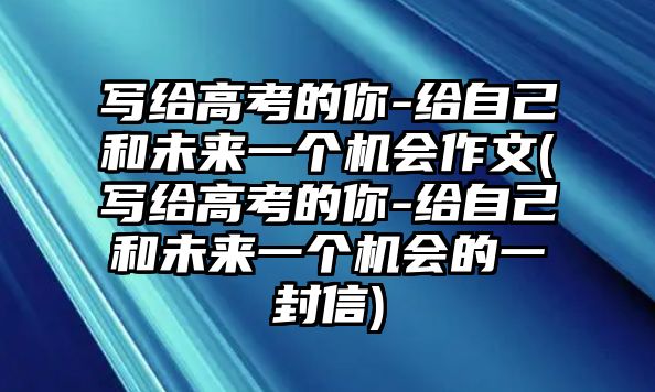 寫給高考的你-給自己和未來一個機會作文(寫給高考的你-給自己和未來一個機會的一封信)