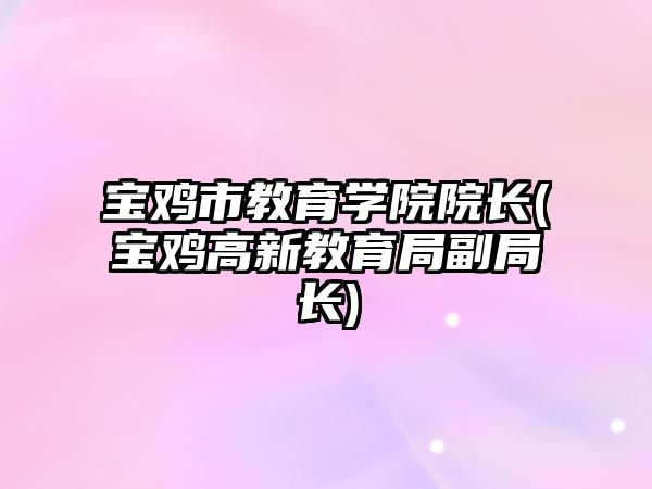 寶雞市教育學(xué)院院長(zhǎng)(寶雞高新教育局副局長(zhǎng))