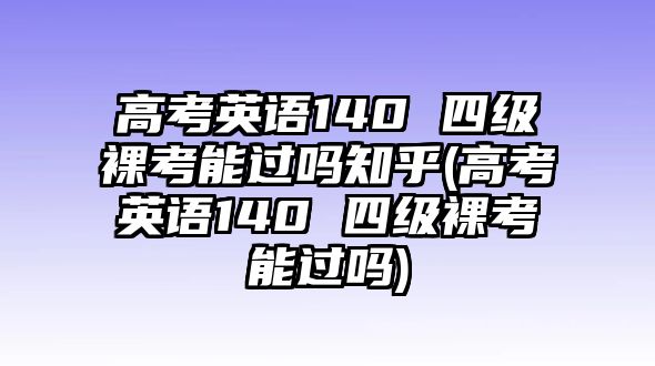 高考英語140 四級裸考能過嗎知乎(高考英語140 四級裸考能過嗎)