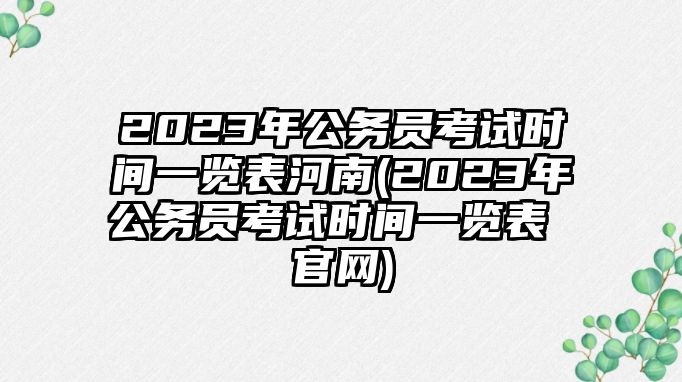 2023年公務(wù)員考試時(shí)間一覽表河南(2023年公務(wù)員考試時(shí)間一覽表 官網(wǎng))