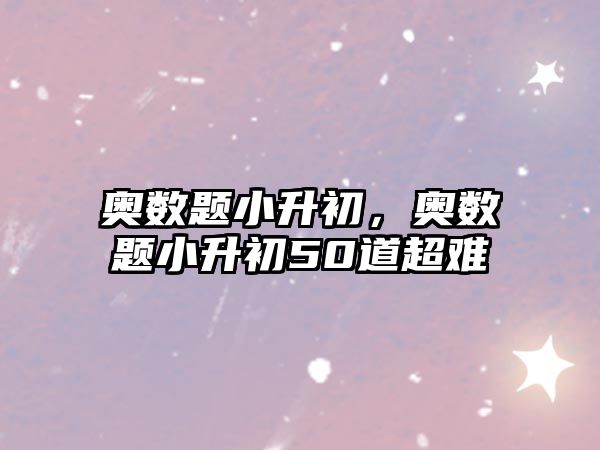 奧數(shù)題小升初，奧數(shù)題小升初50道超難