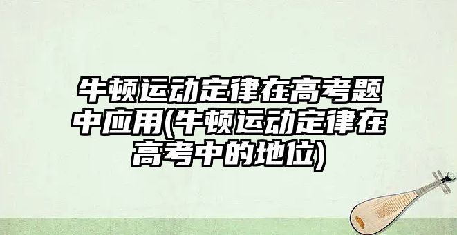 牛頓運動定律在高考題中應用(牛頓運動定律在高考中的地位)