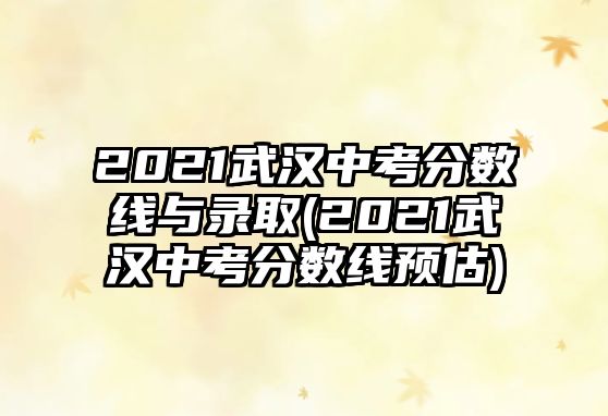 2021武漢中考分?jǐn)?shù)線與錄取(2021武漢中考分?jǐn)?shù)線預(yù)估)