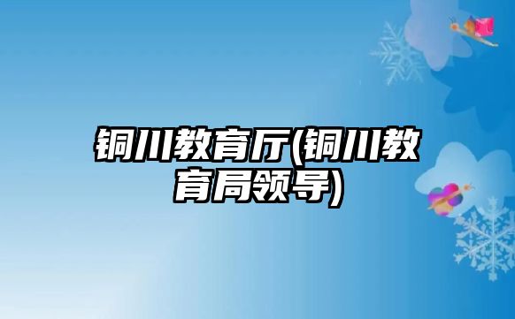 銅川教育廳(銅川教育局領(lǐng)導(dǎo))