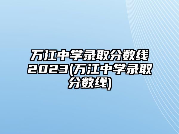 萬江中學(xué)錄取分?jǐn)?shù)線2023(萬江中學(xué)錄取分?jǐn)?shù)線)