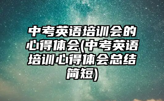 中考英語培訓(xùn)會的心得體會(中考英語培訓(xùn)心得體會總結(jié)簡短)