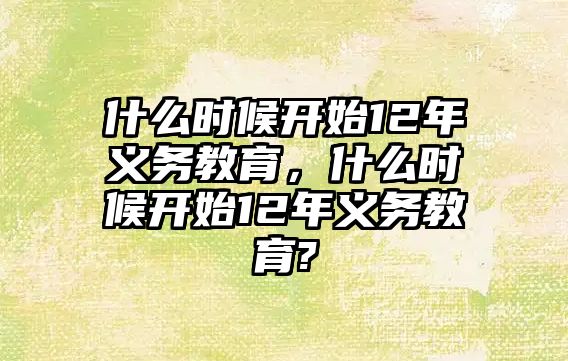 什么時(shí)候開始12年義務(wù)教育，什么時(shí)候開始12年義務(wù)教育?