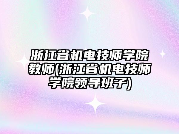 浙江省機電技師學院教師(浙江省機電技師學院領導班子)