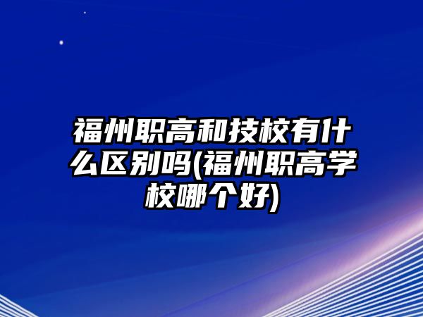 福州職高和技校有什么區(qū)別嗎(福州職高學(xué)校哪個好)