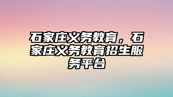 石家莊義務(wù)教育，石家莊義務(wù)教育招生服務(wù)平臺