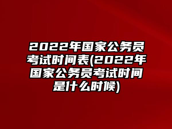 2022年國(guó)家公務(wù)員考試時(shí)間表(2022年國(guó)家公務(wù)員考試時(shí)間是什么時(shí)候)