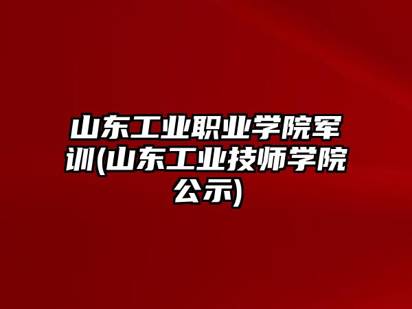 山東工業(yè)職業(yè)學(xué)院軍訓(xùn)(山東工業(yè)技師學(xué)院公示)