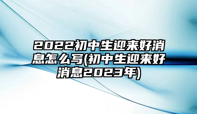 2022初中生迎來好消息怎么寫(初中生迎來好消息2023年)