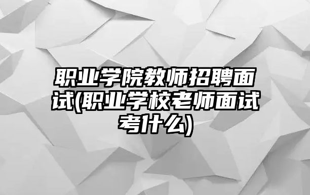 職業(yè)學(xué)院教師招聘面試(職業(yè)學(xué)校老師面試考什么)