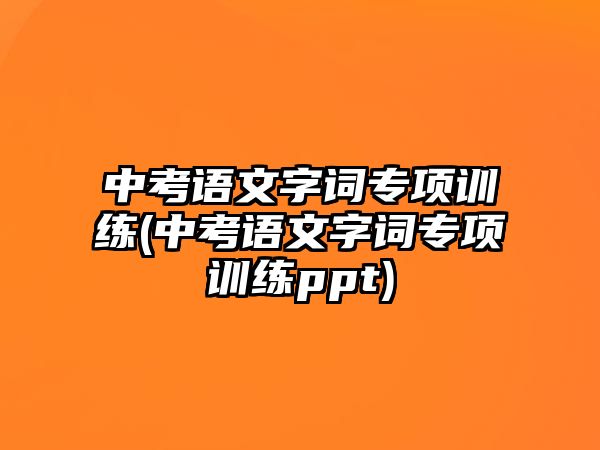 中考語(yǔ)文字詞專項(xiàng)訓(xùn)練(中考語(yǔ)文字詞專項(xiàng)訓(xùn)練ppt)