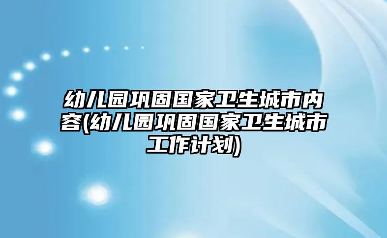 幼兒園鞏固國(guó)家衛(wèi)生城市內(nèi)容(幼兒園鞏固國(guó)家衛(wèi)生城市工作計(jì)劃)