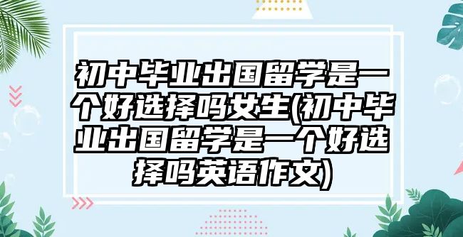 初中畢業(yè)出國(guó)留學(xué)是一個(gè)好選擇嗎女生(初中畢業(yè)出國(guó)留學(xué)是一個(gè)好選擇嗎英語(yǔ)作文)