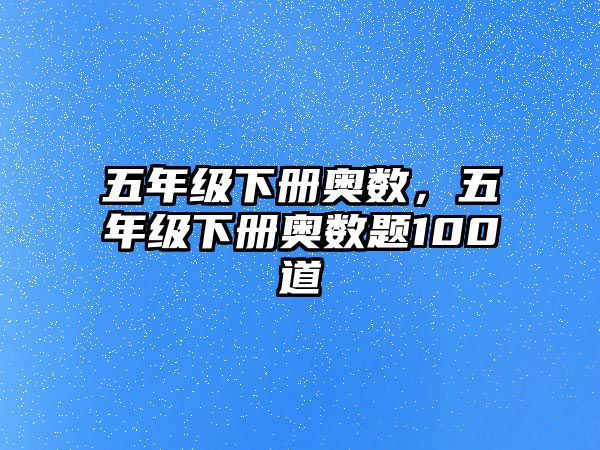 五年級(jí)下冊(cè)奧數(shù)，五年級(jí)下冊(cè)奧數(shù)題100道